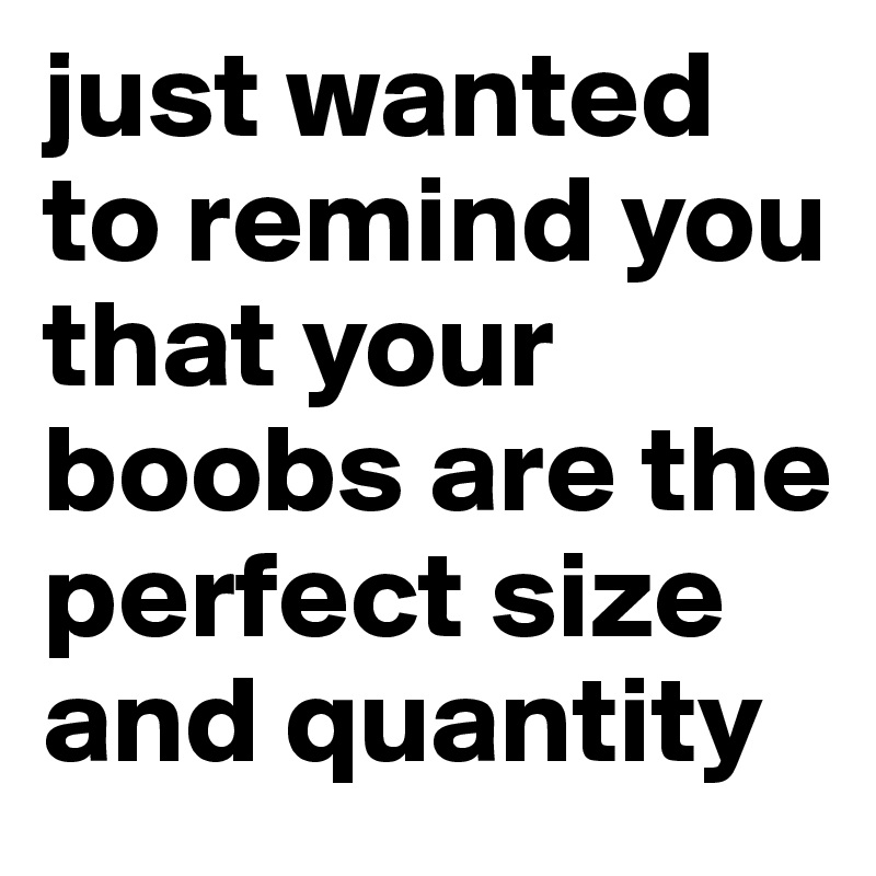 just wanted to remind you that your boobs are the perfect size and quantity