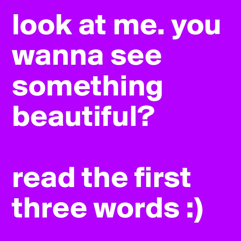 look at me. you wanna see something beautiful?

read the first three words :)