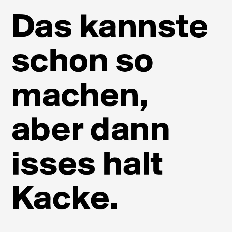 Das kannste schon so machen, aber dann isses halt Kacke.