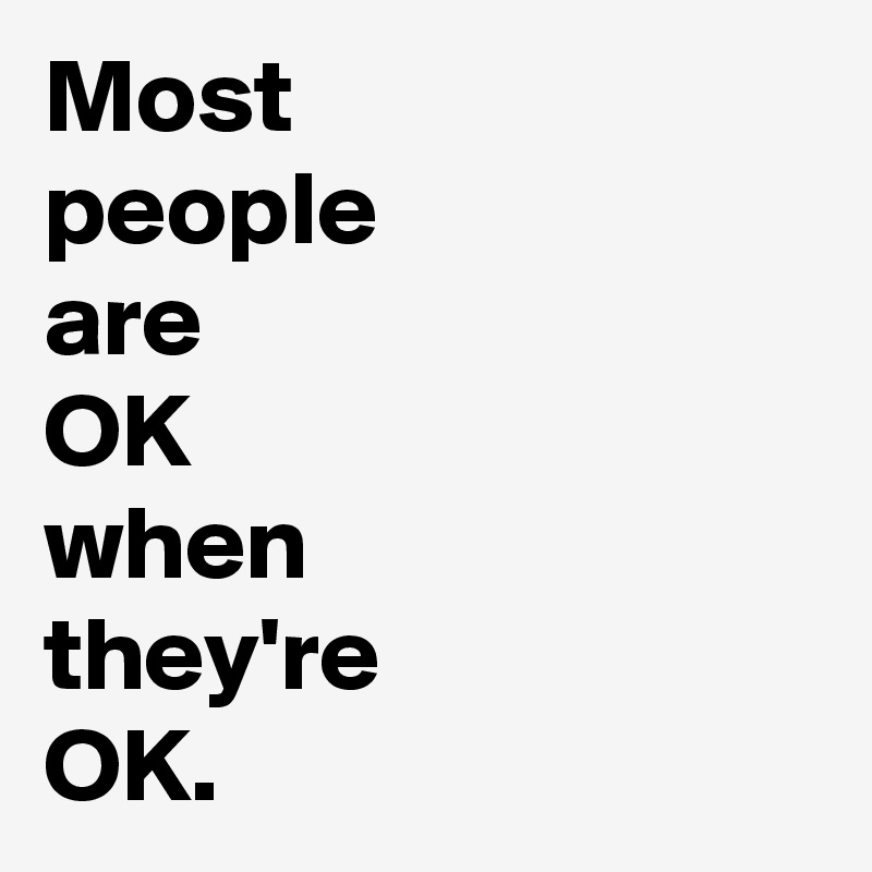 Most
people 
are 
OK 
when 
they're 
OK. 
