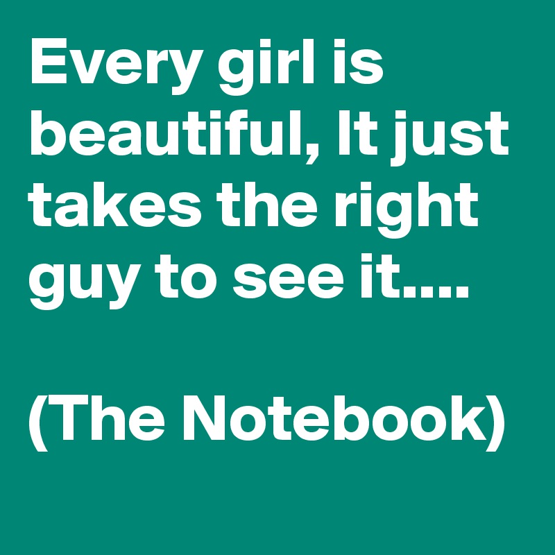 Every girl is beautiful, It just takes the right guy to see it....

(The Notebook)