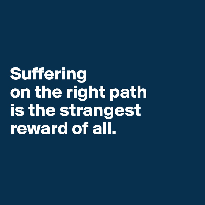 


Suffering 
on the right path 
is the strangest reward of all.


