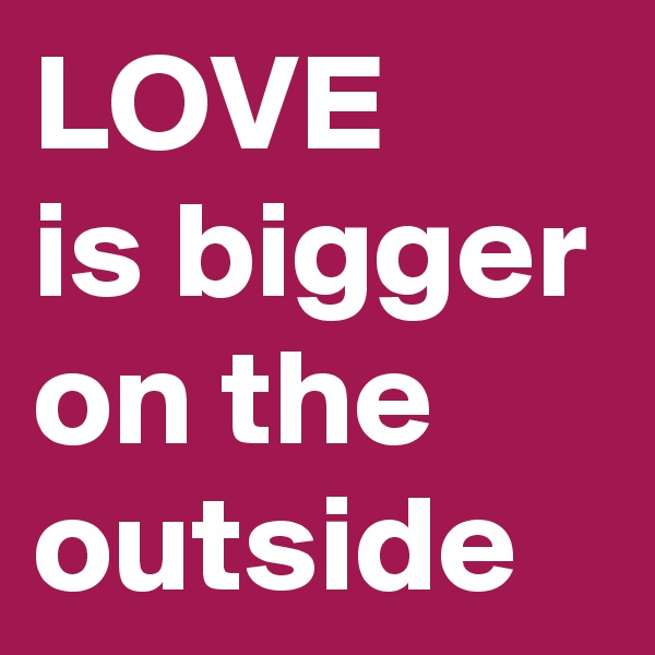 LOVE 
is bigger on the outside