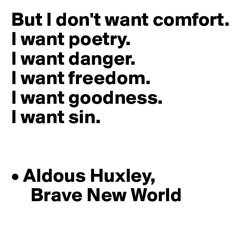 But I don't want comfort. 
I want poetry. 
I want danger. 
I want freedom. 
I want goodness. 
I want sin.


• Aldous Huxley,
     Brave New World