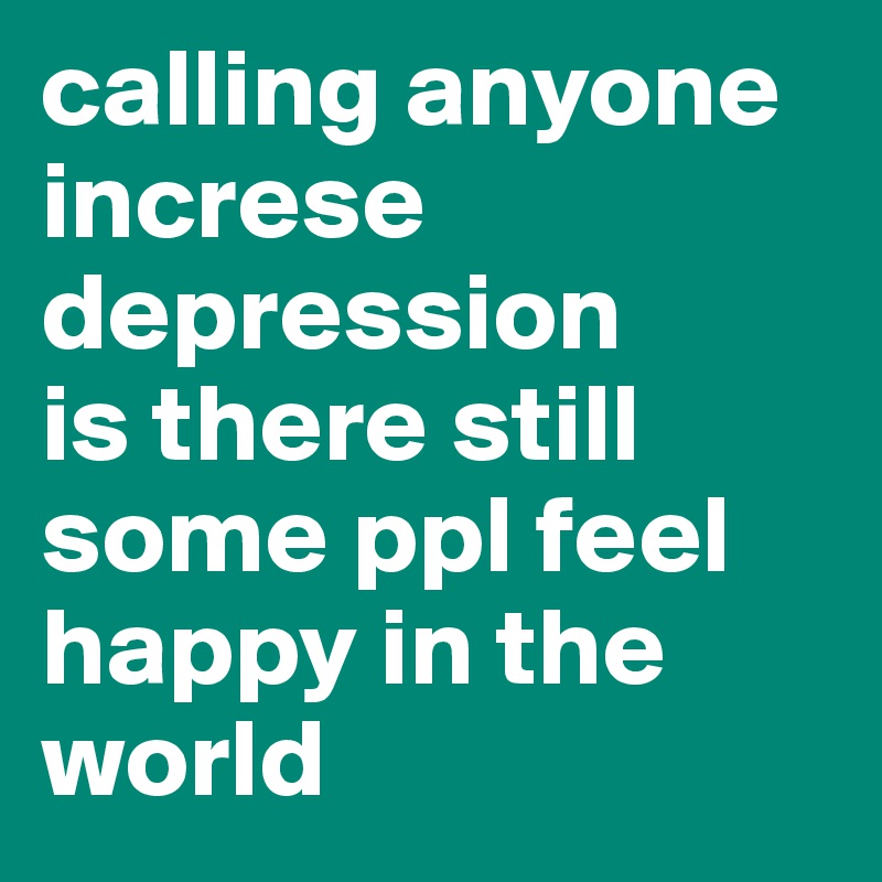 calling anyone increse depression
is there still some ppl feel happy in the world