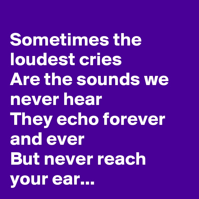 
Sometimes the loudest cries
Are the sounds we never hear
They echo forever and ever
But never reach your ear...