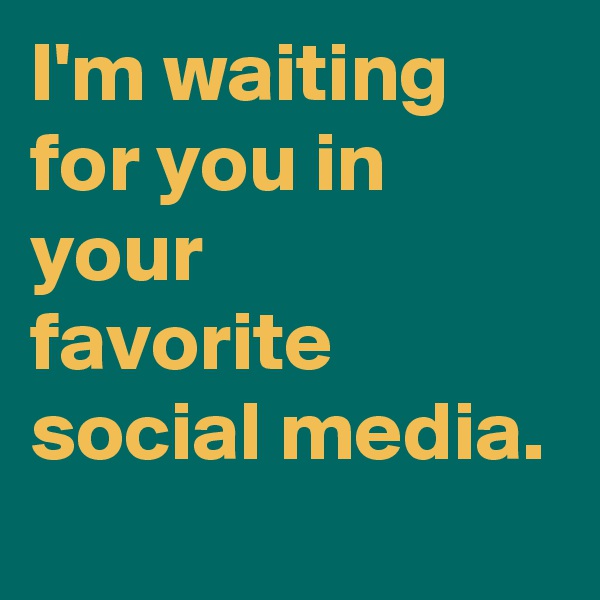 I'm waiting for you in your 
favorite social media. 