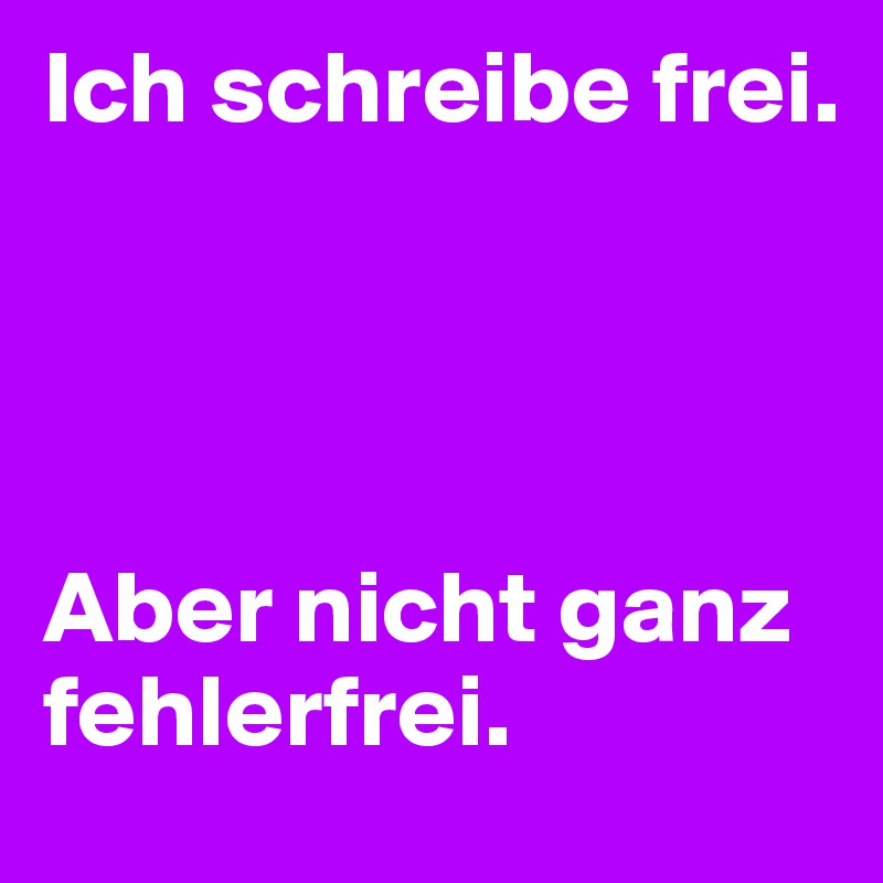 Ich schreibe frei.




Aber nicht ganz fehlerfrei.