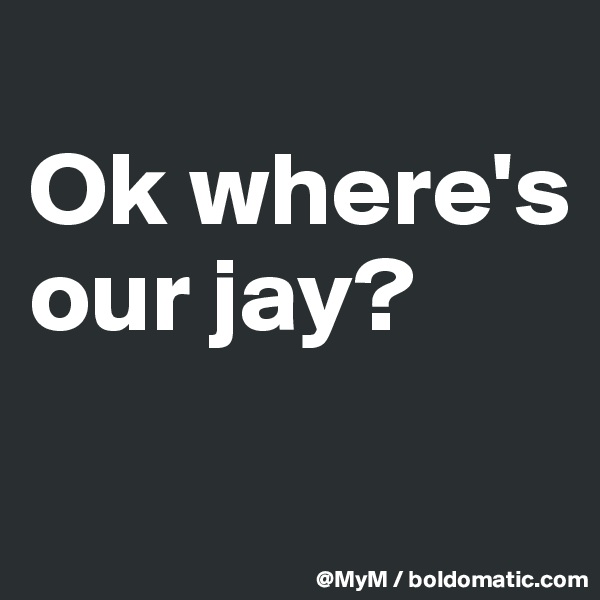 
Ok where's our jay? 

