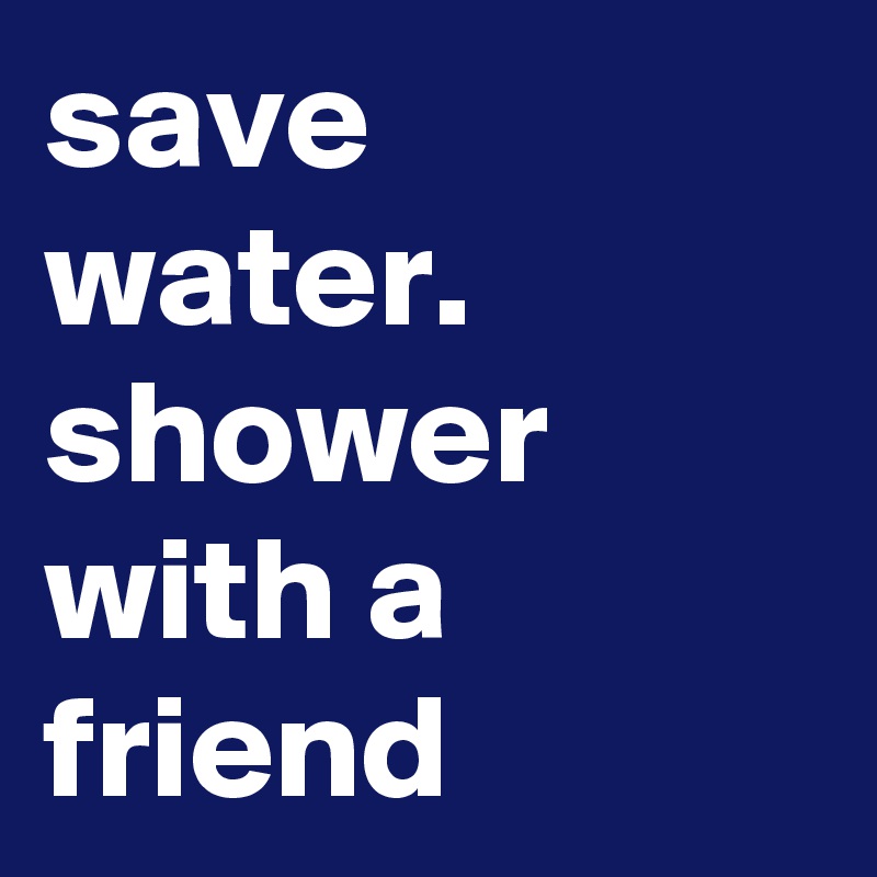 save water. shower with a friend