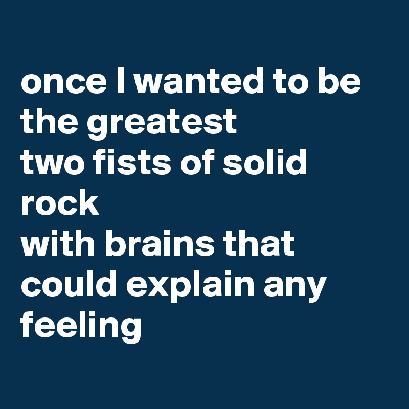 
once I wanted to be the greatest 
two fists of solid rock 
with brains that could explain any feeling
