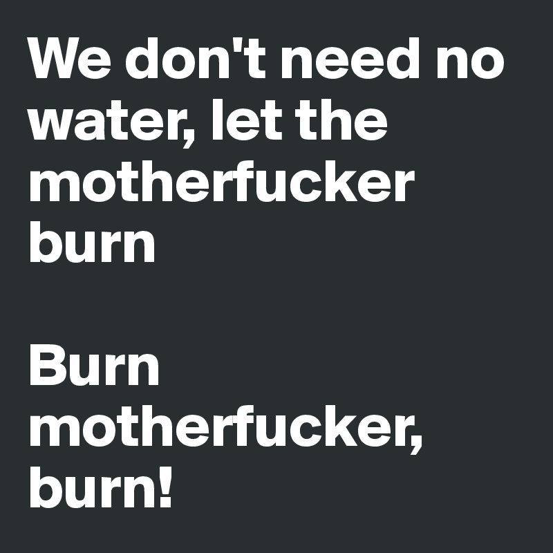 We don't need no water, let the motherfucker burn

Burn motherfucker, burn!