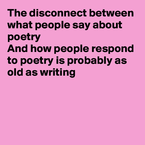 The disconnect between what people say about poetry
And how people respond to poetry is probably as old as writing



