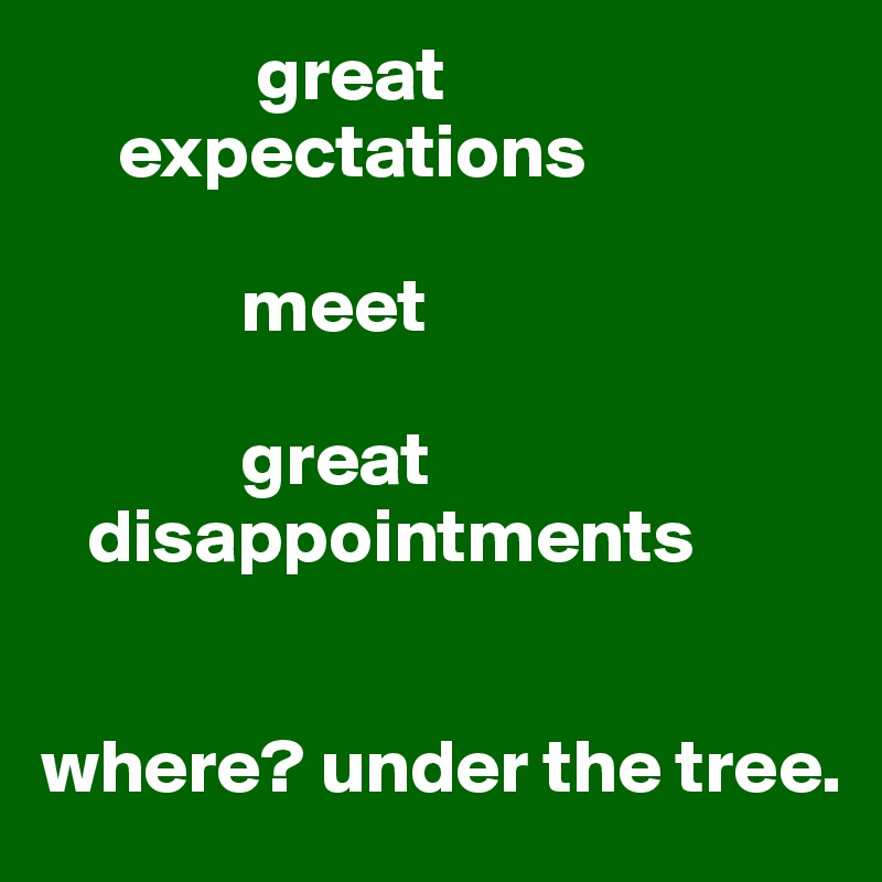               great
     expectations

             meet

             great
   disappointments


where? under the tree.