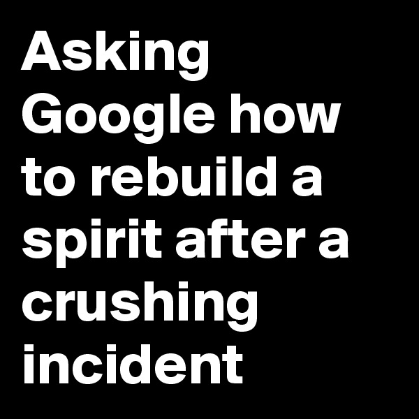 Asking Google how to rebuild a spirit after a crushing incident