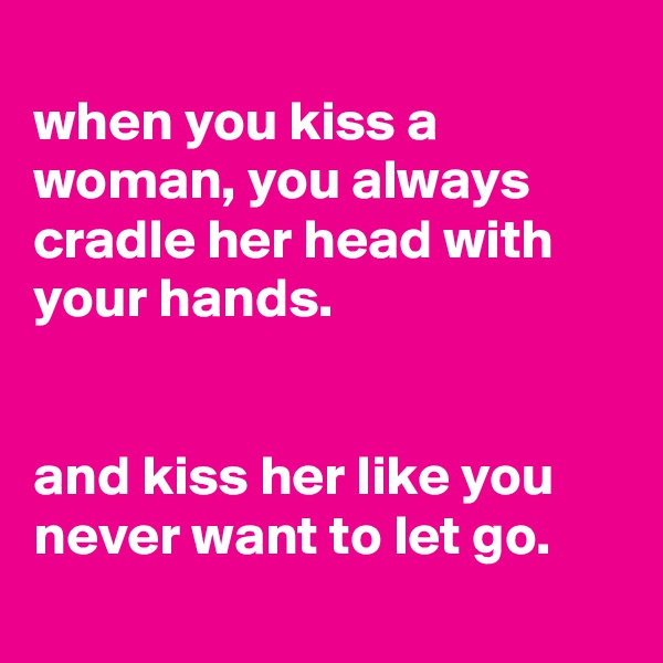 
when you kiss a woman, you always cradle her head with your hands.


and kiss her like you never want to let go.
