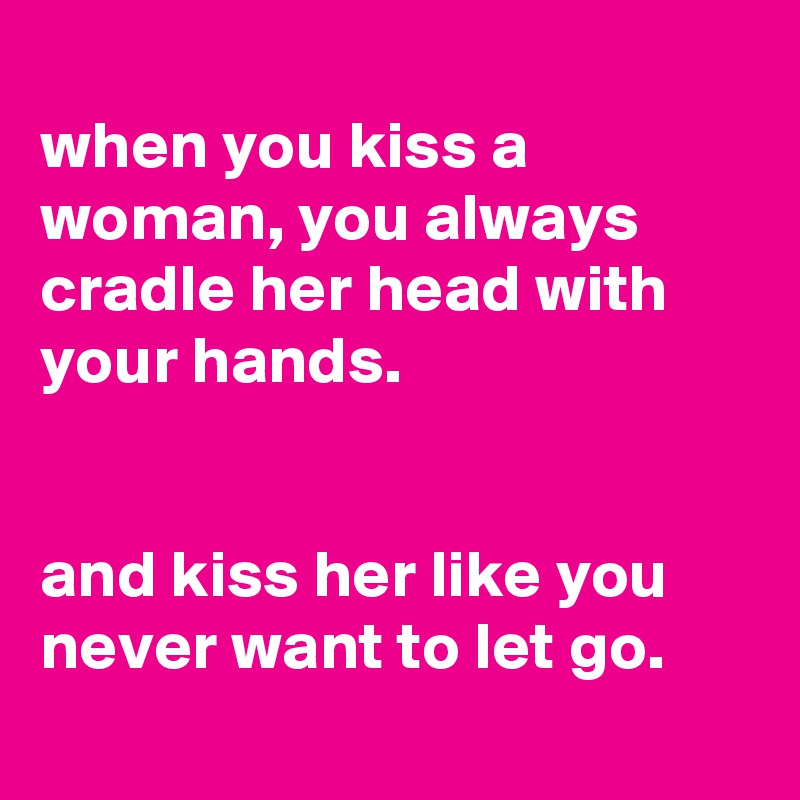 
when you kiss a woman, you always cradle her head with your hands.


and kiss her like you never want to let go.
