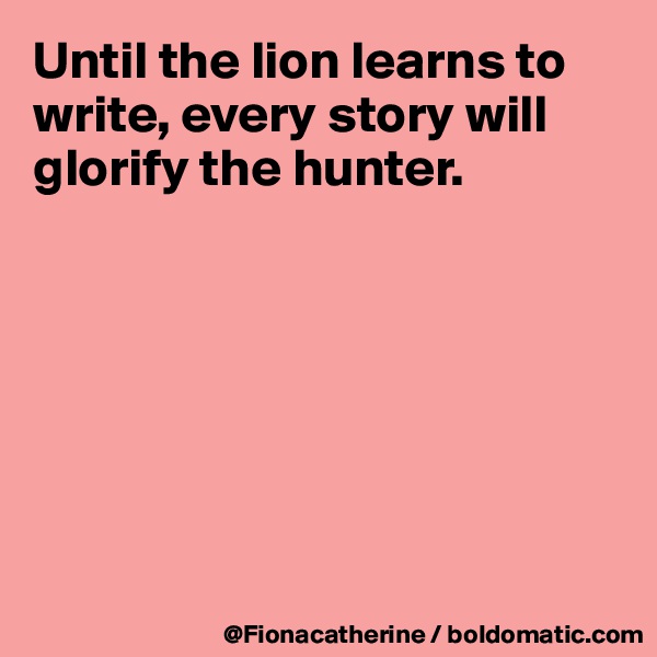 Until the lion learns to write, every story will glorify the hunter.







