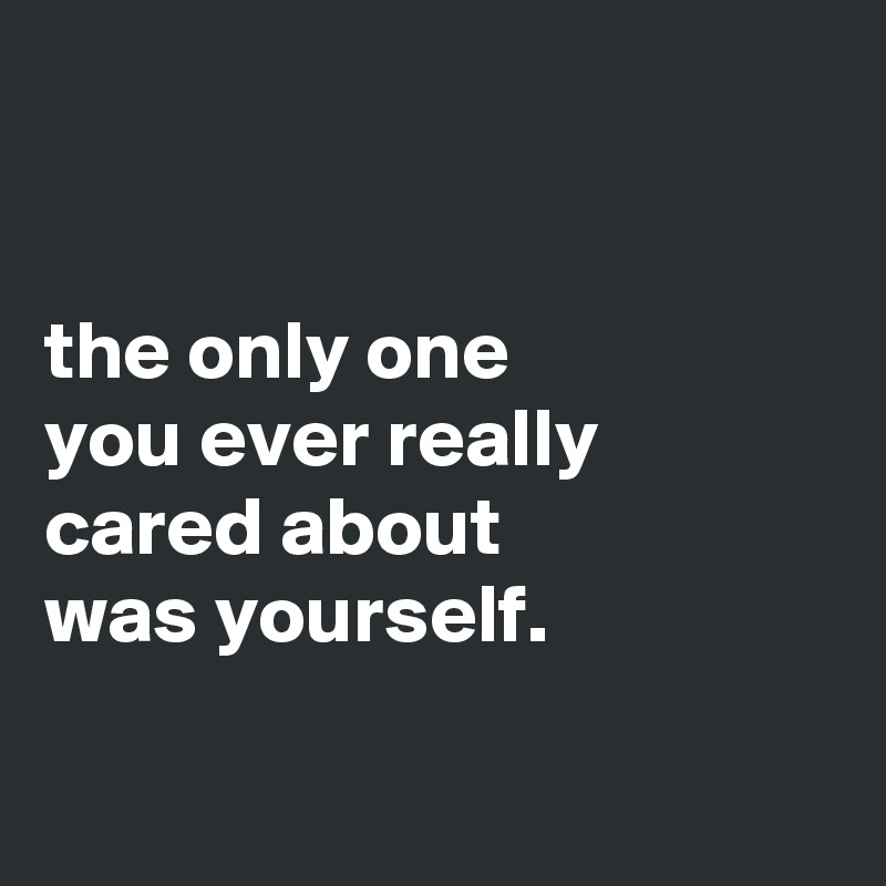 


the only one
you ever really
cared about
was yourself.

