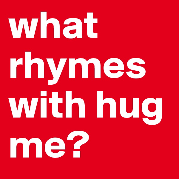 what rhymes with hug me?