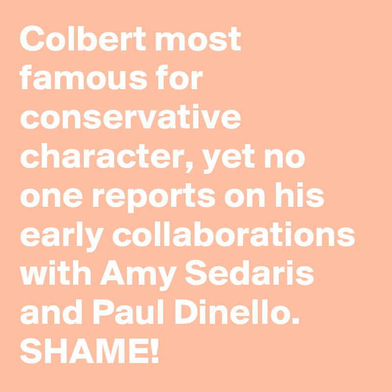 Colbert most famous for conservative character, yet no one reports on his early collaborations with Amy Sedaris and Paul Dinello. SHAME!