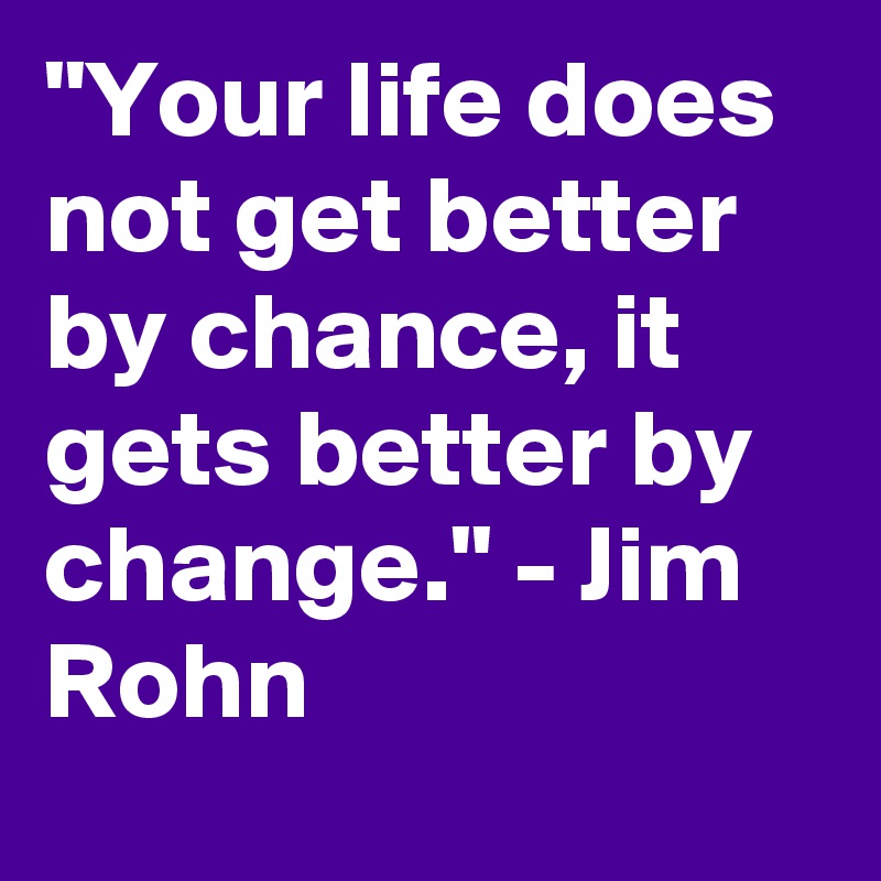 "Your life does not get better by chance, it gets better by change." - Jim Rohn