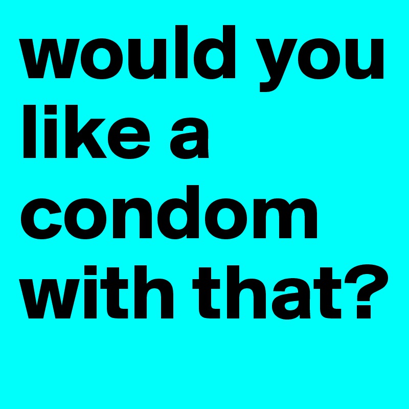 would you like a condom with that?