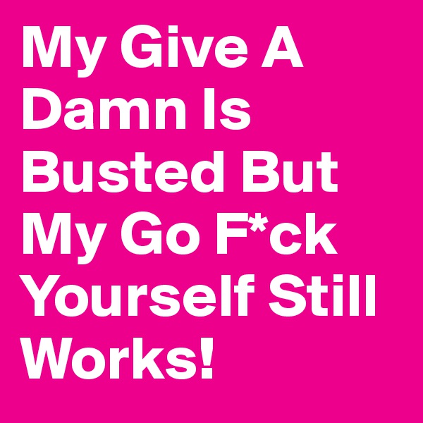 My Give A Damn Is Busted But My Go F*ck Yourself Still Works!