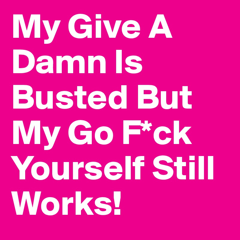 My Give A Damn Is Busted But My Go F*ck Yourself Still Works!