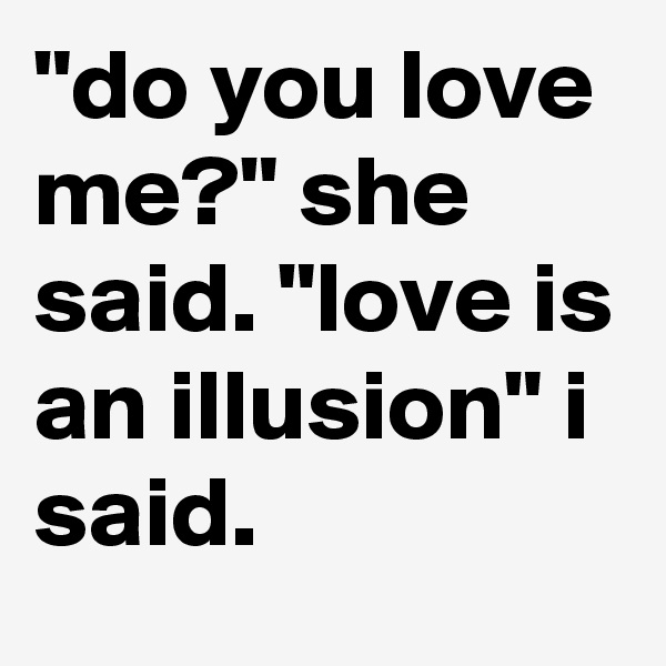 "do you love me?" she said. "love is an illusion" i said.