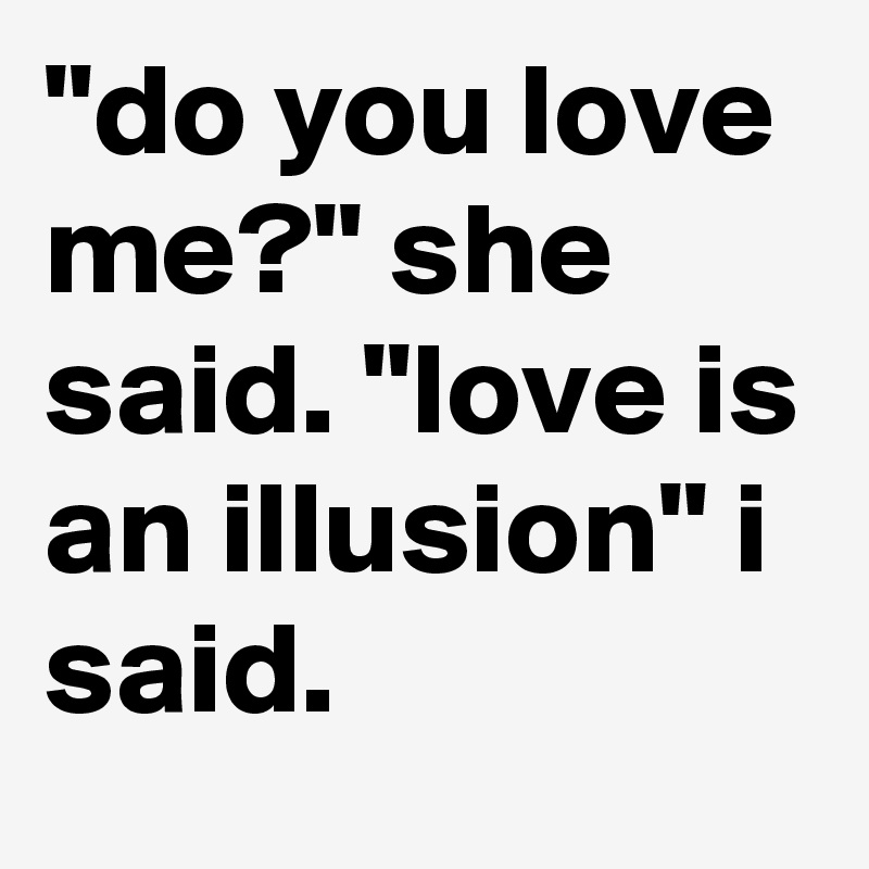 "do you love me?" she said. "love is an illusion" i said.