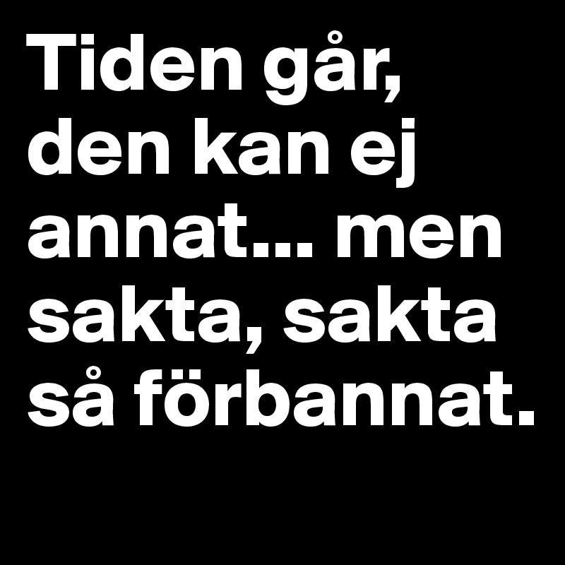 Tiden går,
den kan ej annat... men sakta, sakta så förbannat.