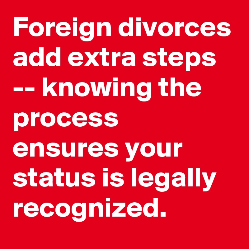 Foreign divorces add extra steps -- knowing the process ensures your status is legally recognized.