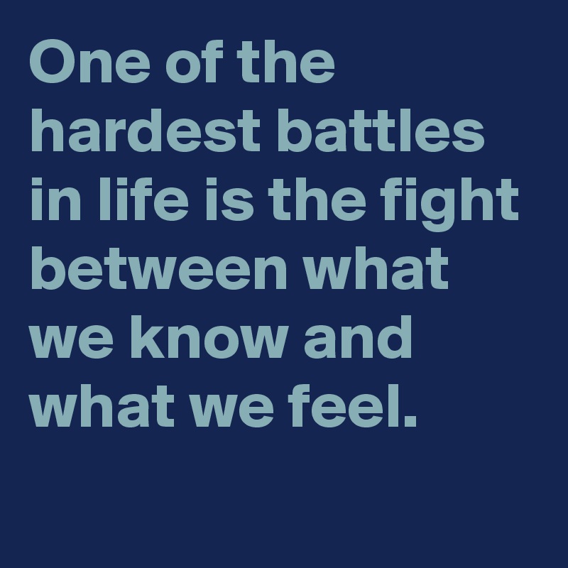 One of the hardest battles in life is the fight between what we know and what we feel.
