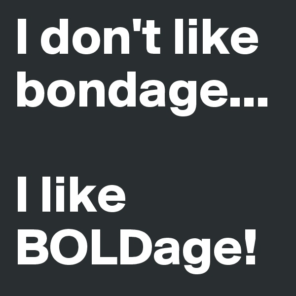 I don't like bondage...

I like BOLDage!