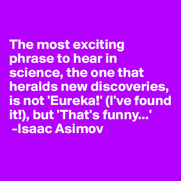 

The most exciting phrase to hear in science, the one that heralds new discoveries, is not 'Eureka!' (I've found it!), but 'That's funny...'
 -Isaac Asimov


