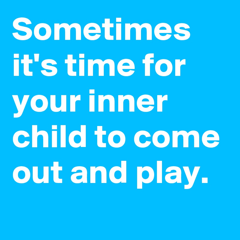 Sometimes it's time for your inner child to come out and play.