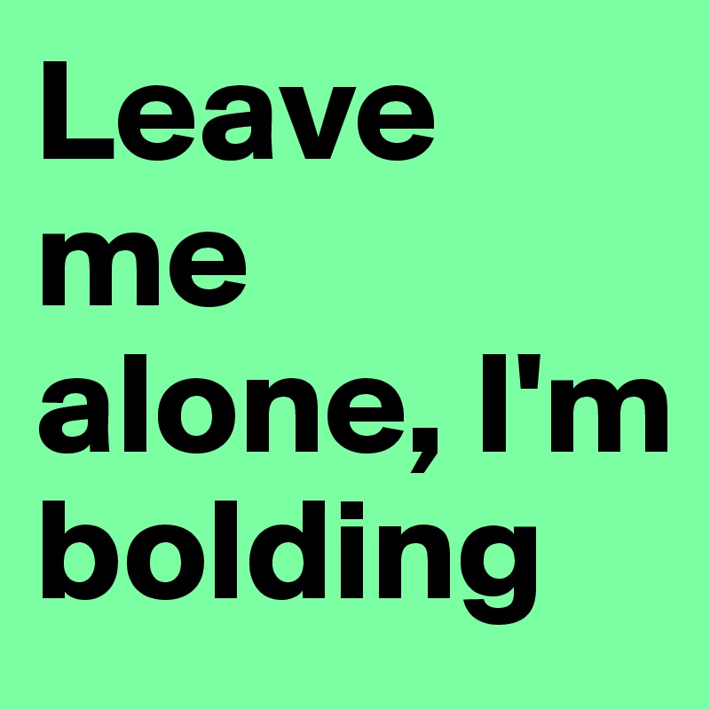 Leave me alone, I'm bolding