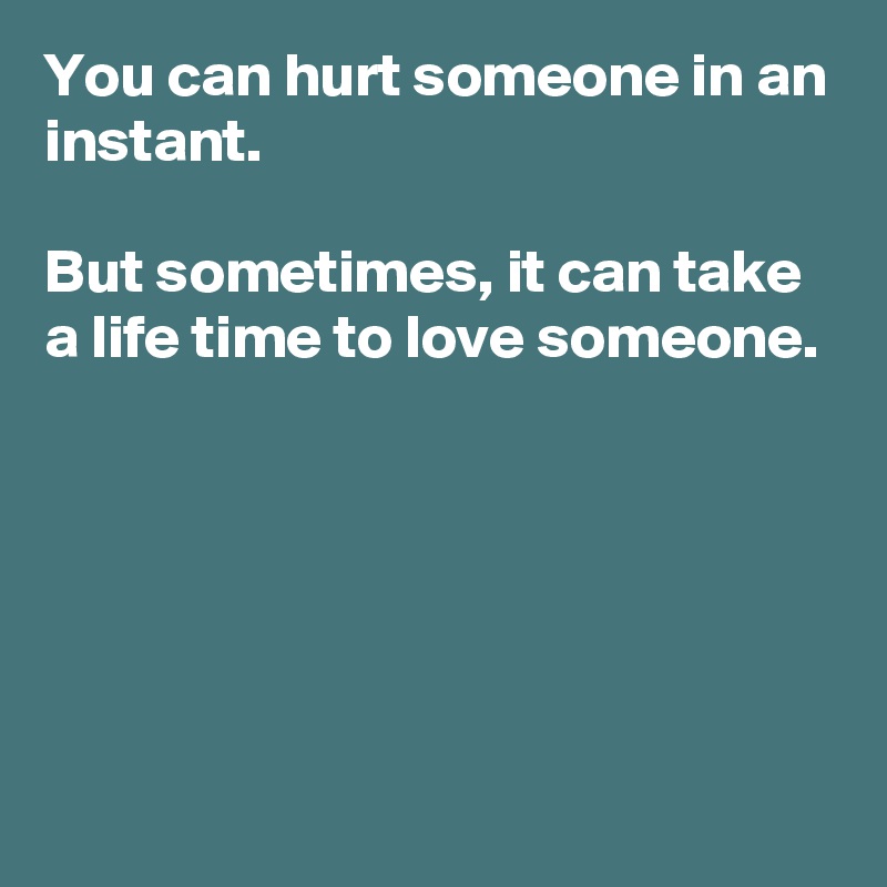 You can hurt someone in an instant.

But sometimes, it can take a life time to love someone.





