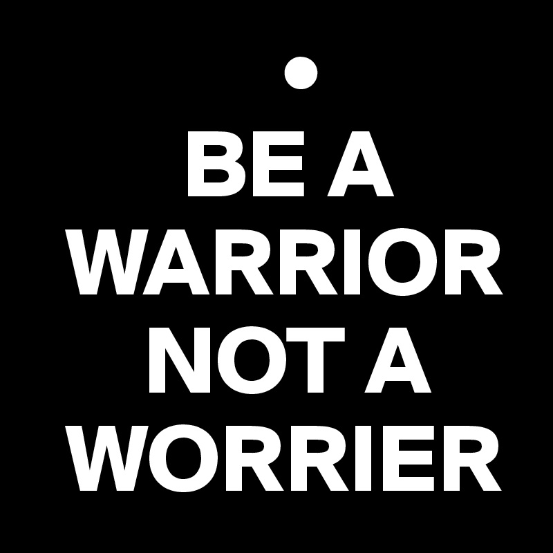              •
        BE A
  WARRIOR         
      NOT A 
  WORRIER