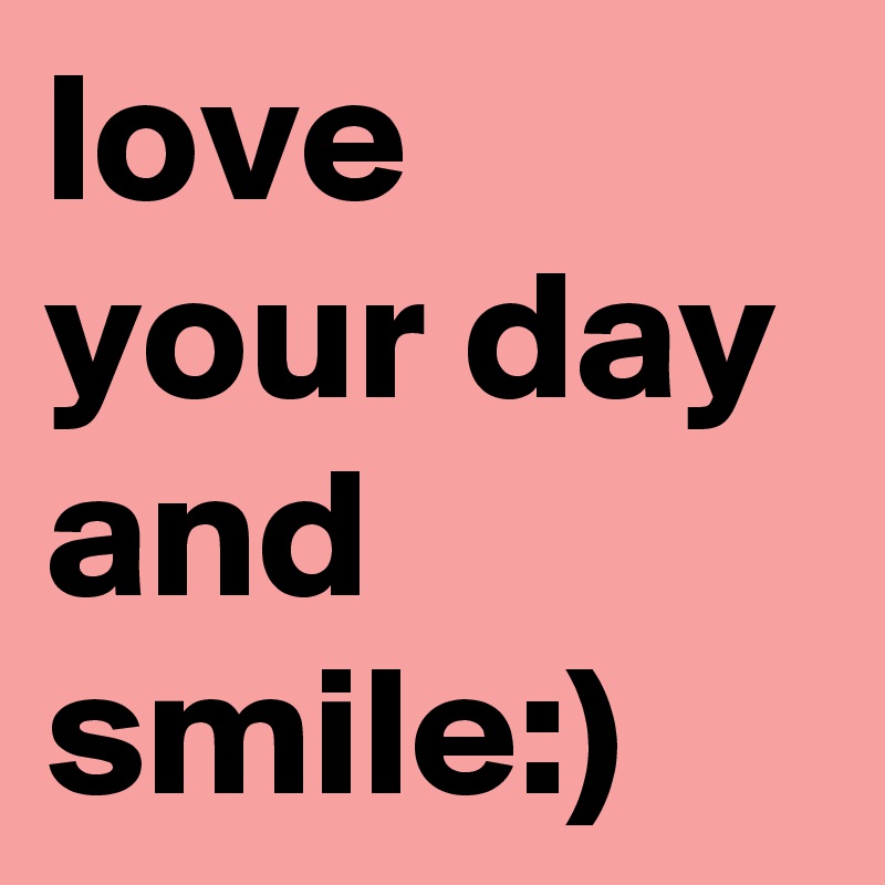 love your day and smile:)