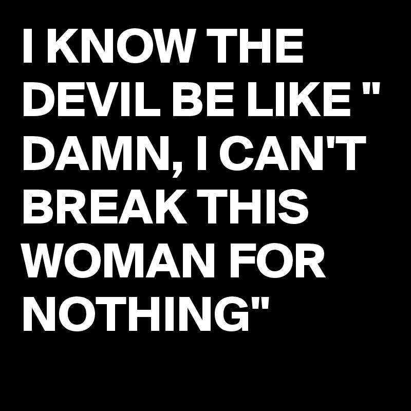 I KNOW THE DEVIL BE LIKE " DAMN, I CAN'T BREAK THIS WOMAN FOR NOTHING"