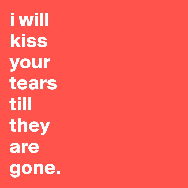 i will
kiss
your
tears
till
they
are
gone.