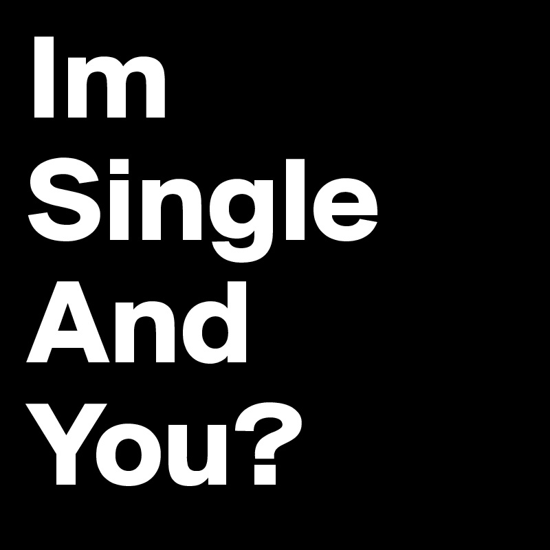 Im Single 
And You?