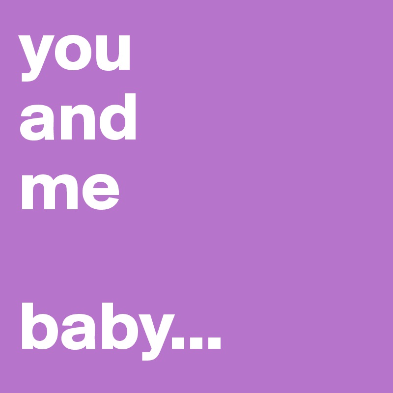 you
and
me

baby...