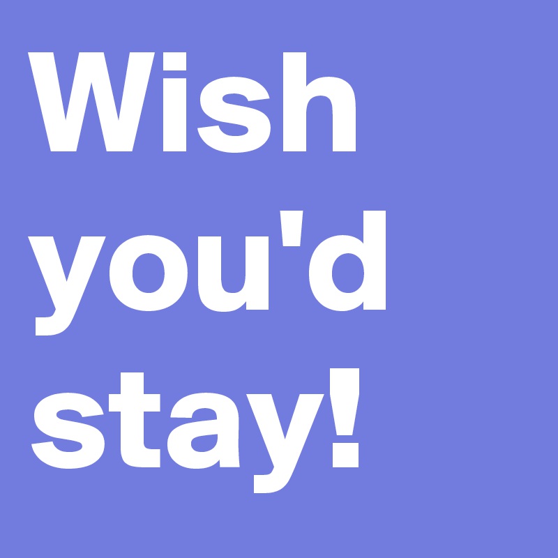 Wish you'd stay! 