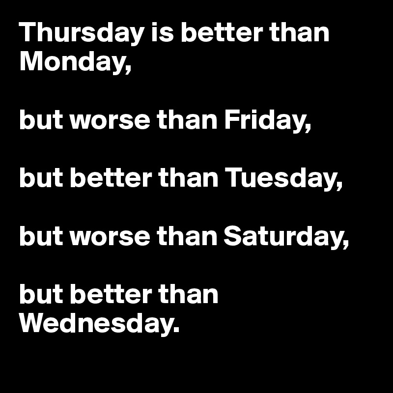 Thursday is better than Monday, 

but worse than Friday, 

but better than Tuesday, 

but worse than Saturday, 

but better than Wednesday.
