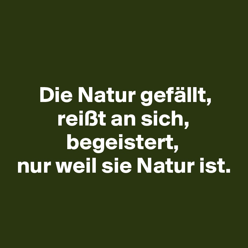 


      Die Natur gefällt,
          reißt an sich,
            begeistert,
 nur weil sie Natur ist.

