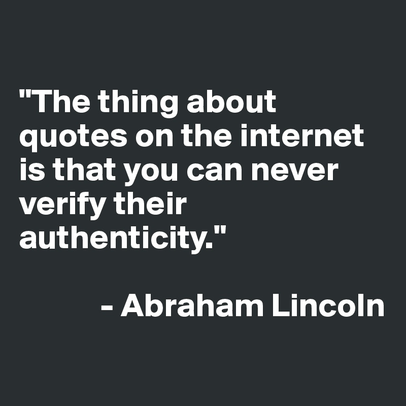 

"The thing about quotes on the internet is that you can never verify their authenticity." 

            - Abraham Lincoln
