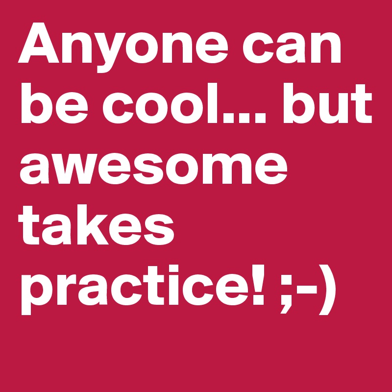 Anyone can be cool... but awesome takes practice! ;-)